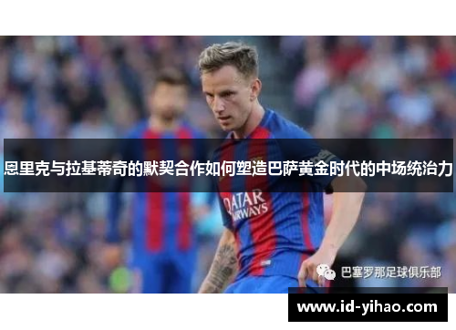 恩里克与拉基蒂奇的默契合作如何塑造巴萨黄金时代的中场统治力