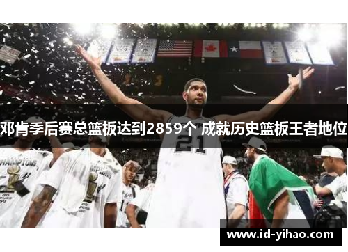 邓肯季后赛总篮板达到2859个 成就历史篮板王者地位