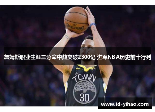 詹姆斯职业生涯三分命中数突破2300记 进军NBA历史前十行列