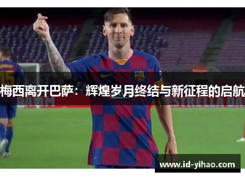梅西离开巴萨：辉煌岁月终结与新征程的启航