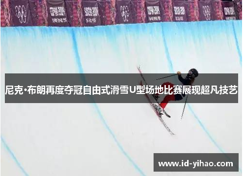 尼克·布朗再度夺冠自由式滑雪U型场地比赛展现超凡技艺
