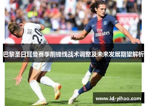 巴黎圣日耳曼赛季前锋线战术调整及未来发展期望解析