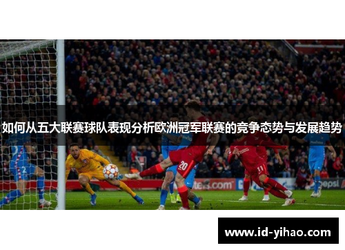 如何从五大联赛球队表现分析欧洲冠军联赛的竞争态势与发展趋势