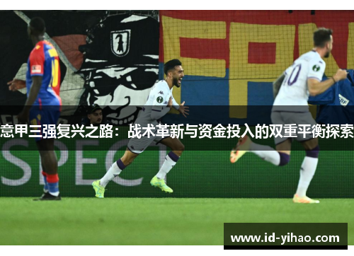 意甲三强复兴之路：战术革新与资金投入的双重平衡探索