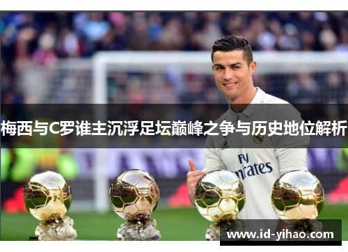 梅西与C罗谁主沉浮足坛巅峰之争与历史地位解析