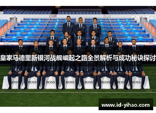 皇家马德里新银河战舰崛起之路全景解析与成功秘诀探讨