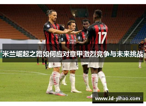 米兰崛起之路如何应对意甲激烈竞争与未来挑战
