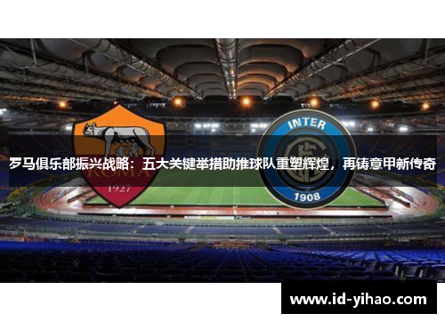 罗马俱乐部振兴战略：五大关键举措助推球队重塑辉煌，再铸意甲新传奇