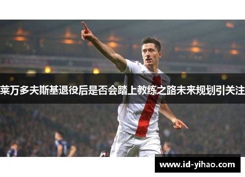 莱万多夫斯基退役后是否会踏上教练之路未来规划引关注