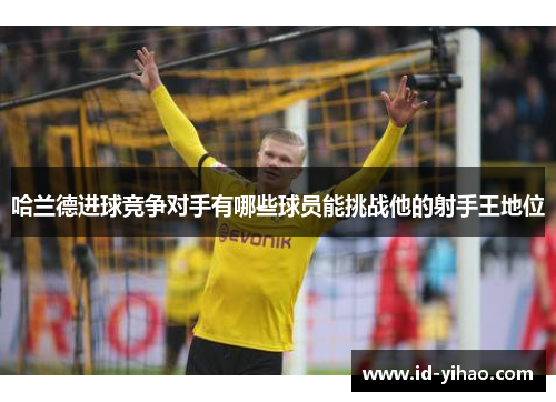 哈兰德进球竞争对手有哪些球员能挑战他的射手王地位