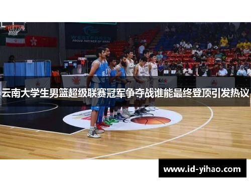 云南大学生男篮超级联赛冠军争夺战谁能最终登顶引发热议