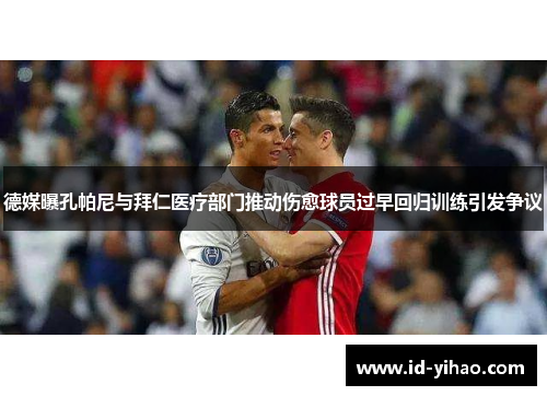 德媒曝孔帕尼与拜仁医疗部门推动伤愈球员过早回归训练引发争议