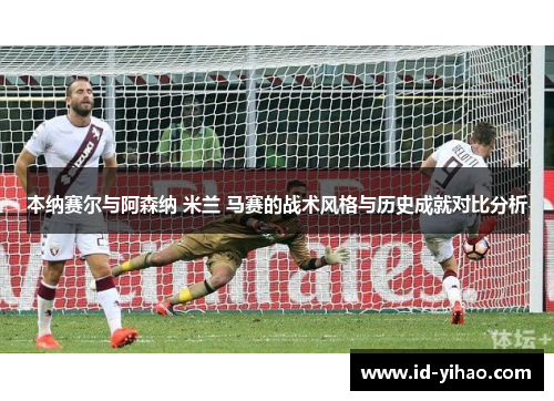 本纳赛尔与阿森纳 米兰 马赛的战术风格与历史成就对比分析
