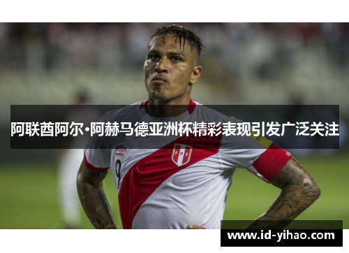 阿联酋阿尔·阿赫马德亚洲杯精彩表现引发广泛关注