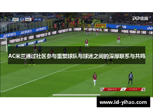 AC米兰通过社区参与重塑球队与球迷之间的深厚联系与共鸣