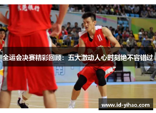 全运会决赛精彩回顾：五大激动人心时刻绝不容错过