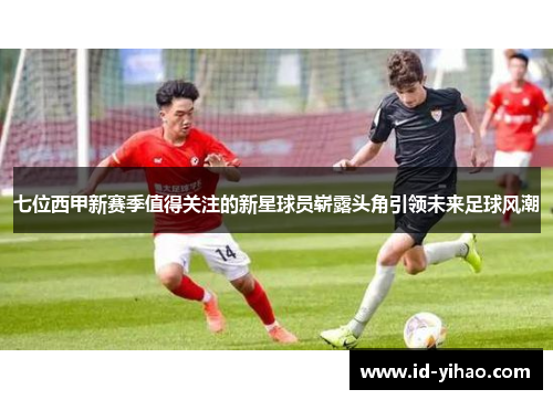 七位西甲新赛季值得关注的新星球员崭露头角引领未来足球风潮