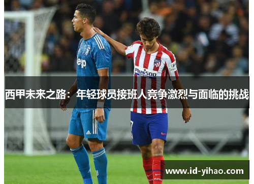 西甲未来之路：年轻球员接班人竞争激烈与面临的挑战