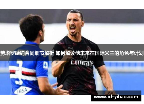 劳塔罗续约合同细节解析 如何解读他未来在国际米兰的角色与计划