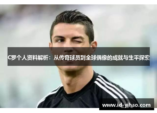 C罗个人资料解析：从传奇球员到全球偶像的成就与生平探索