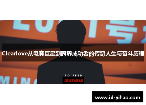 Clearlove从电竞巨星到跨界成功者的传奇人生与奋斗历程