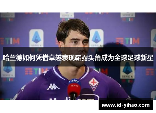 哈兰德如何凭借卓越表现崭露头角成为全球足球新星
