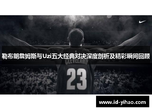 勒布朗詹姆斯与Uzi五大经典对决深度剖析及精彩瞬间回顾