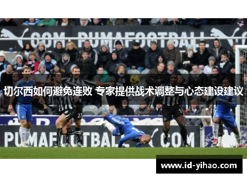 切尔西如何避免连败 专家提供战术调整与心态建设建议