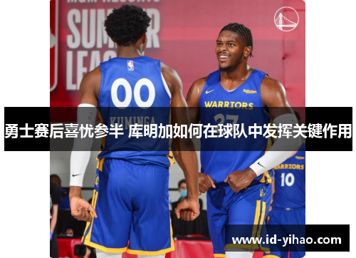 勇士赛后喜忧参半 库明加如何在球队中发挥关键作用