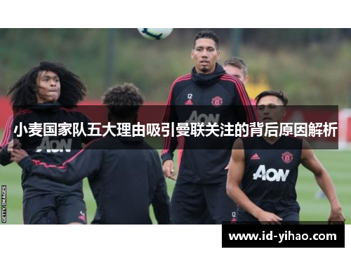 小麦国家队五大理由吸引曼联关注的背后原因解析