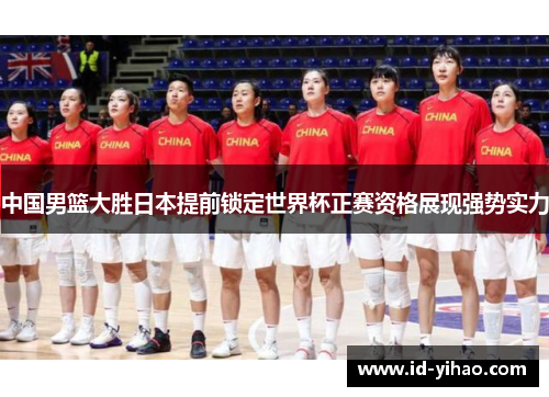 中国男篮大胜日本提前锁定世界杯正赛资格展现强势实力