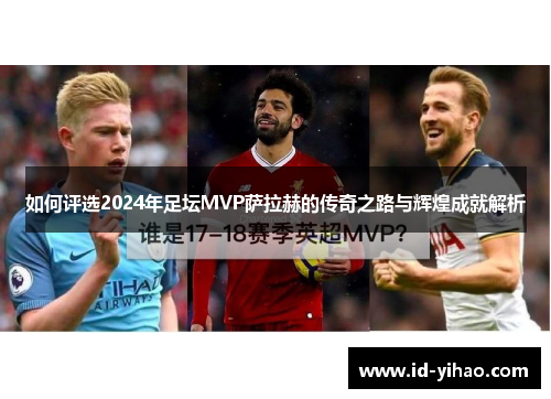 如何评选2024年足坛MVP萨拉赫的传奇之路与辉煌成就解析