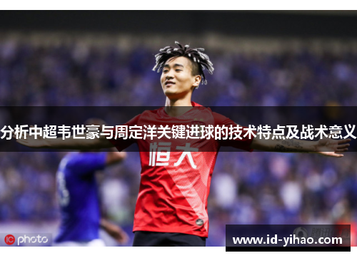 分析中超韦世豪与周定洋关键进球的技术特点及战术意义
