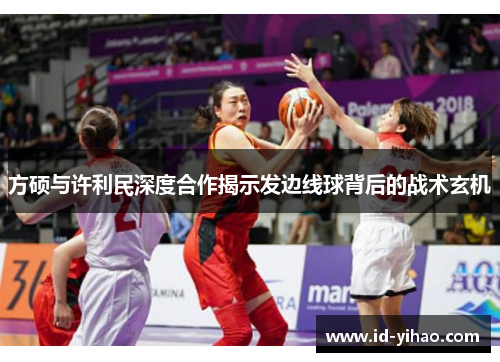 方硕与许利民深度合作揭示发边线球背后的战术玄机