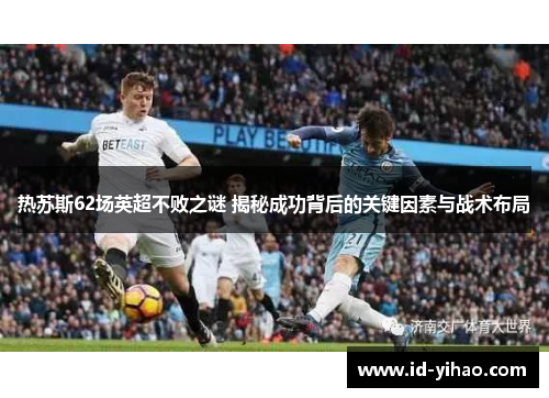 热苏斯62场英超不败之谜 揭秘成功背后的关键因素与战术布局