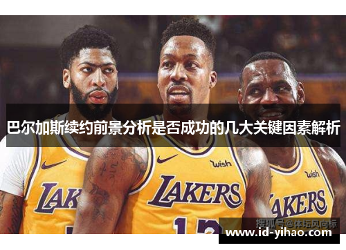 巴尔加斯续约前景分析是否成功的几大关键因素解析