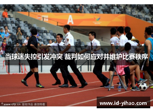 当球迷失控引发冲突 裁判如何应对并维护比赛秩序