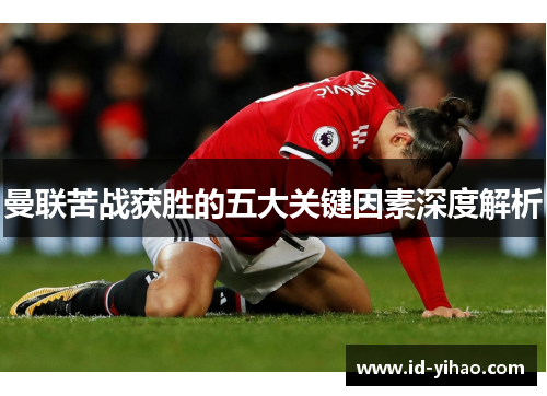 曼联苦战获胜的五大关键因素深度解析