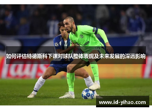 如何评估特德斯科下课对球队整体表现及未来发展的深远影响
