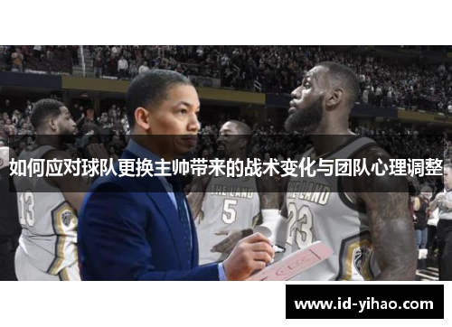 如何应对球队更换主帅带来的战术变化与团队心理调整