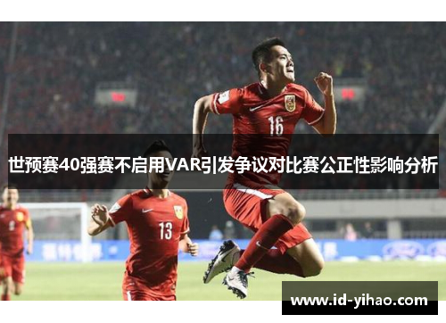 世预赛40强赛不启用VAR引发争议对比赛公正性影响分析