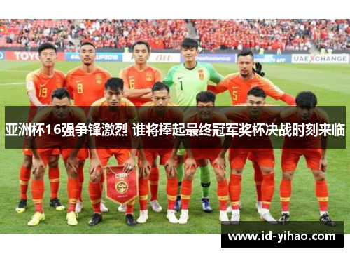 亚洲杯16强争锋激烈 谁将捧起最终冠军奖杯决战时刻来临