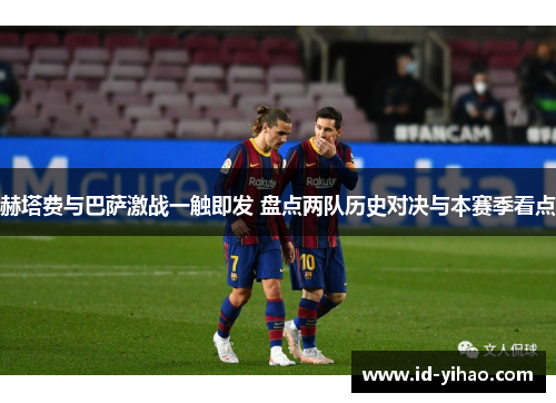 赫塔费与巴萨激战一触即发 盘点两队历史对决与本赛季看点