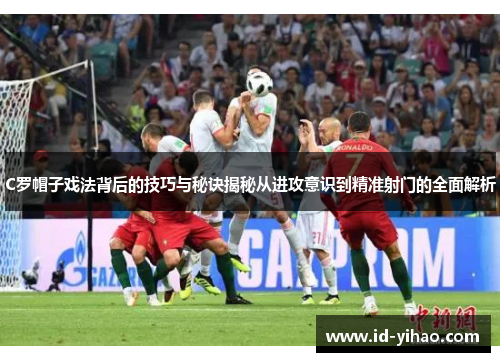C罗帽子戏法背后的技巧与秘诀揭秘从进攻意识到精准射门的全面解析
