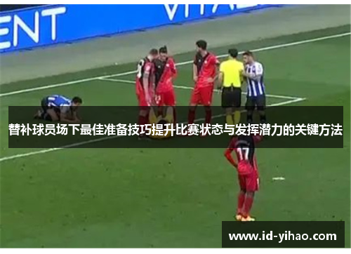 替补球员场下最佳准备技巧提升比赛状态与发挥潜力的关键方法