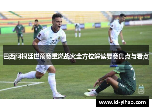 巴西阿根廷世预赛重燃战火全方位解读复赛焦点与看点