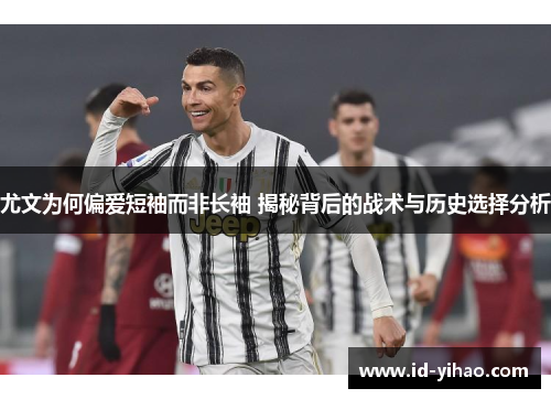尤文为何偏爱短袖而非长袖 揭秘背后的战术与历史选择分析