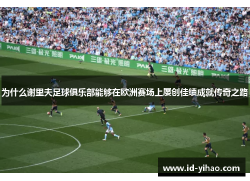 为什么谢里夫足球俱乐部能够在欧洲赛场上屡创佳绩成就传奇之路