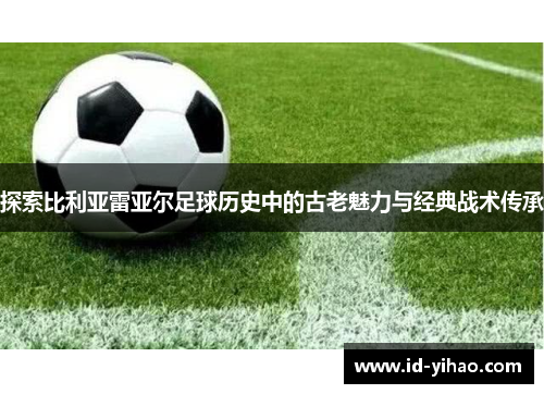 探索比利亚雷亚尔足球历史中的古老魅力与经典战术传承