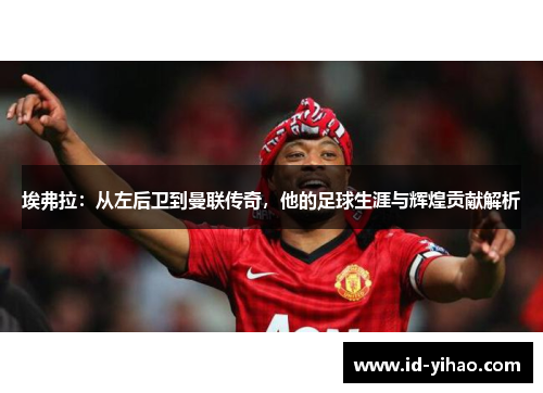 埃弗拉：从左后卫到曼联传奇，他的足球生涯与辉煌贡献解析